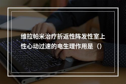 维拉帕米治疗折返性阵发性室上性心动过速的电生理作用是（）