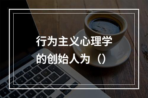 行为主义心理学的创始人为（）