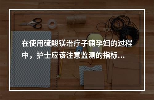 在使用硫酸镁治疗子痫孕妇的过程中，护士应该注意监测的指标不包