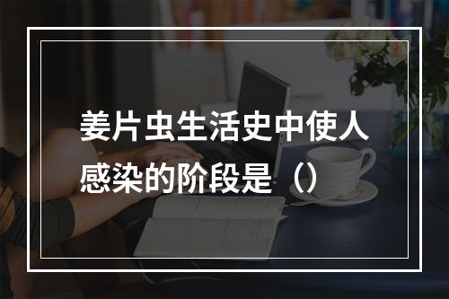 姜片虫生活史中使人感染的阶段是（）