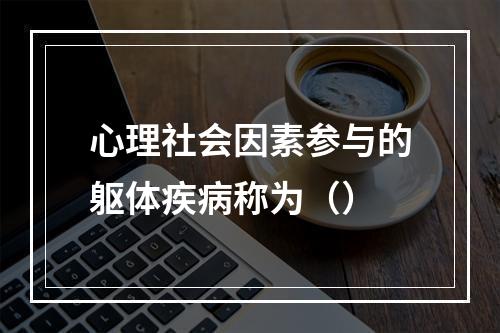 心理社会因素参与的躯体疾病称为（）