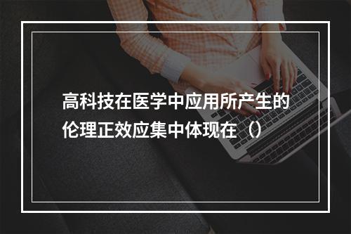 高科技在医学中应用所产生的伦理正效应集中体现在（）