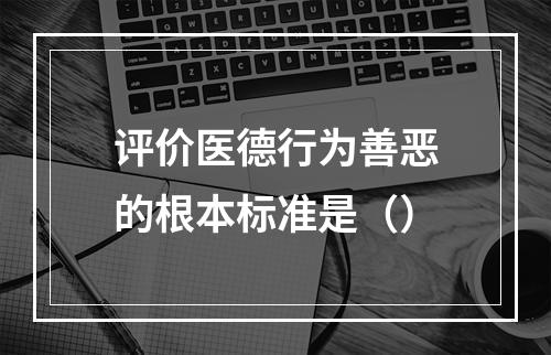 评价医德行为善恶的根本标准是（）