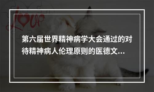 第六届世界精神病学大会通过的对待精神病人伦理原则的医德文献是