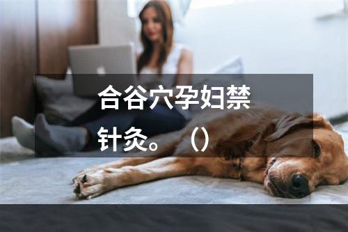 合谷穴孕妇禁针灸。（）