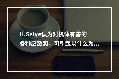 H.Selye认为对机体有害的各种应激源，可引起以什么为主的