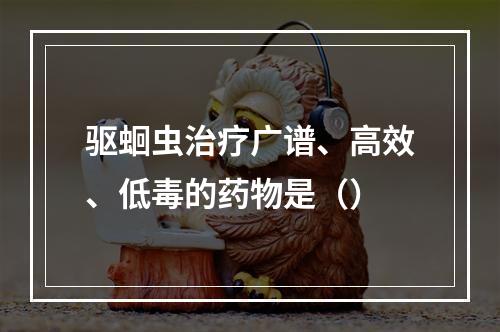 驱蛔虫治疗广谱、高效、低毒的药物是（）