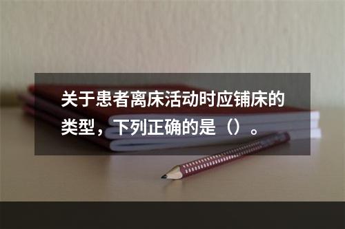 关于患者离床活动时应铺床的类型，下列正确的是（）。