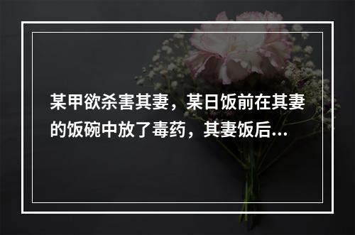 某甲欲杀害其妻，某日饭前在其妻的饭碗中放了毒药，其妻饭后，某