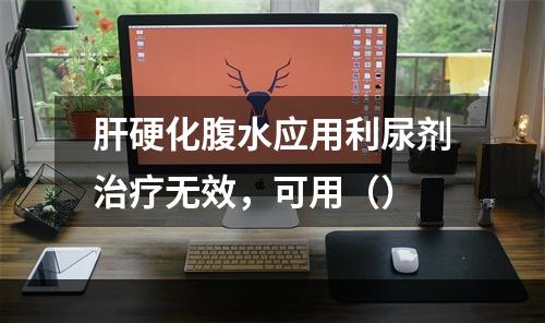 肝硬化腹水应用利尿剂治疗无效，可用（）