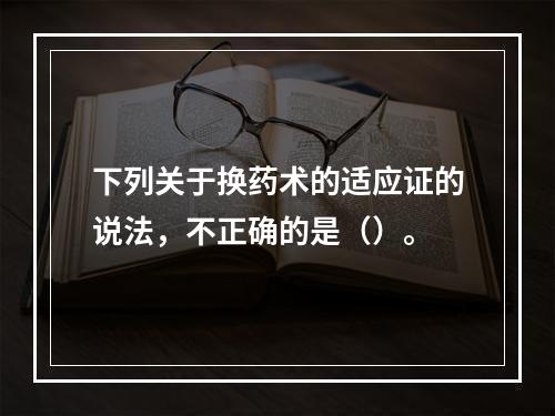 下列关于换药术的适应证的说法，不正确的是（）。