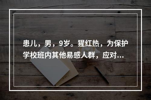 患儿，男，9岁。猩红热，为保护学校班内其他易感人群，应对其进