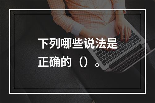 下列哪些说法是正确的（）。