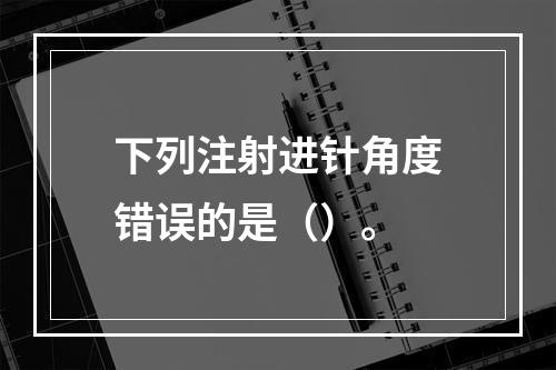 下列注射进针角度错误的是（）。