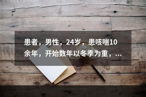 患者，男性，24岁，患咳喘10余年，开始数年以冬季为重，以