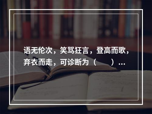 语无伦次，笑骂狂言，登高而歌，弃衣而走，可诊断为（　　）。