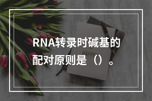 RNA转录时碱基的配对原则是（）。