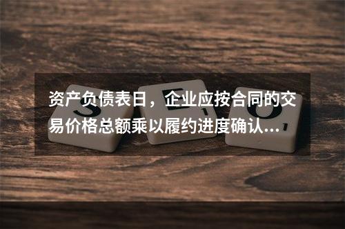 资产负债表日，企业应按合同的交易价格总额乘以履约进度确认当期