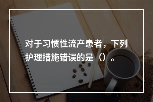 对于习惯性流产患者，下列护理措施错误的是（）。