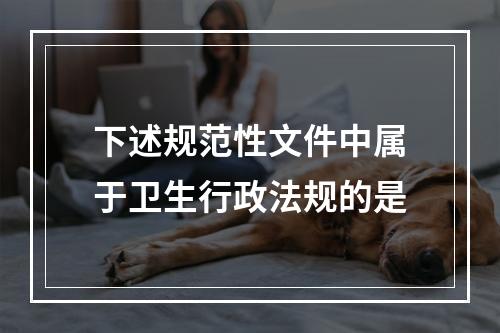 下述规范性文件中属于卫生行政法规的是