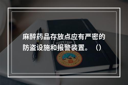 麻醉药品存放点应有严密的防盗设施和报警装置。（）