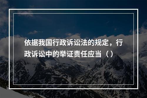 依据我国行政诉讼法的规定，行政诉讼中的举证责任应当（ ）