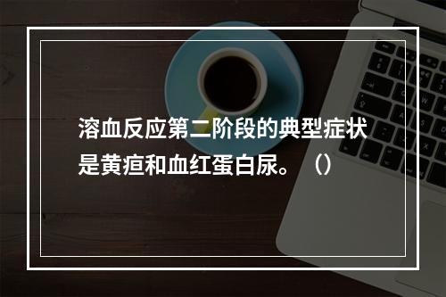 溶血反应第二阶段的典型症状是黄疸和血红蛋白尿。（）