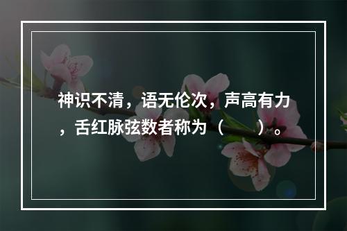 神识不清，语无伦次，声高有力，舌红脉弦数者称为（　　）。