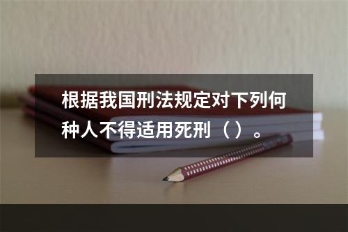 根据我国刑法规定对下列何种人不得适用死刑（ ）。