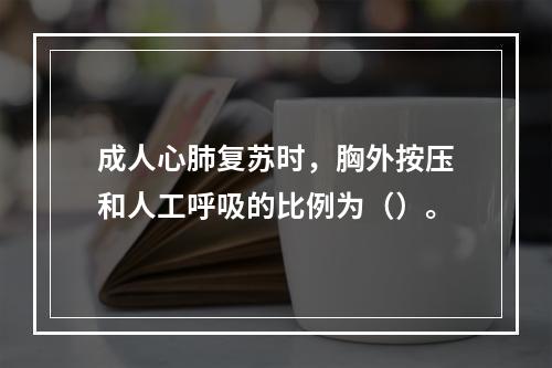 成人心肺复苏时，胸外按压和人工呼吸的比例为（）。