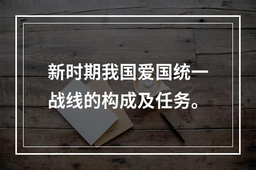 新时期我国爱国统一战线的构成及任务。