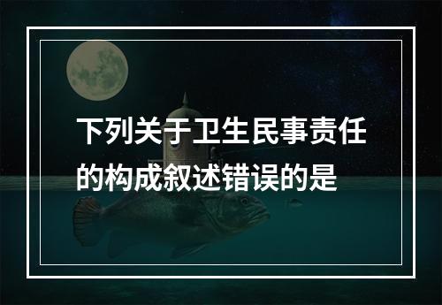 下列关于卫生民事责任的构成叙述错误的是