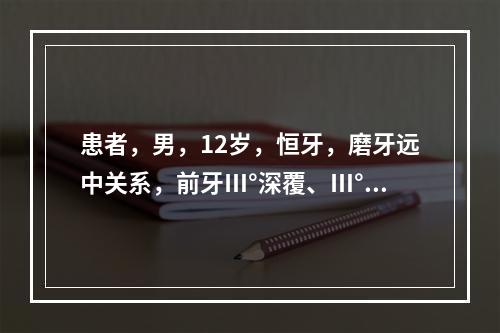 患者，男，12岁，恒牙，磨牙远中关系，前牙Ⅲ°深覆、Ⅲ°覆盖