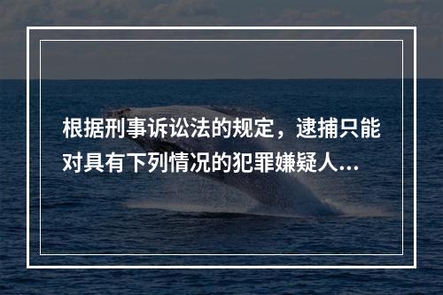 根据刑事诉讼法的规定，逮捕只能对具有下列情况的犯罪嫌疑人、被