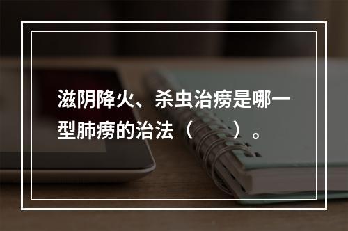 滋阴降火、杀虫治痨是哪一型肺痨的治法（　　）。