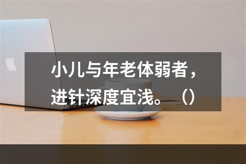 小儿与年老体弱者，进针深度宜浅。（）