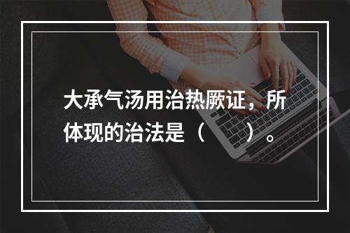 大承气汤用治热厥证，所体现的治法是（　　）。