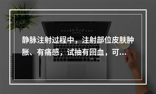 静脉注射过程中，注射部位皮肤肿胀、有痛感，试抽有回血，可能的