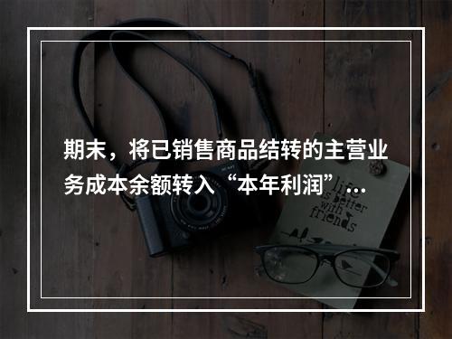 期末，将已销售商品结转的主营业务成本余额转入“本年利润”科目