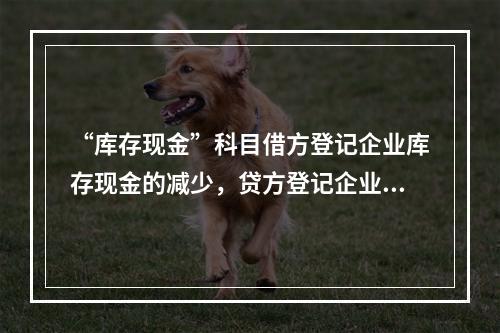 “库存现金”科目借方登记企业库存现金的减少，贷方登记企业库存