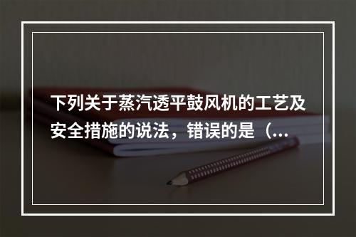 下列关于蒸汽透平鼓风机的工艺及安全措施的说法，错误的是（）。