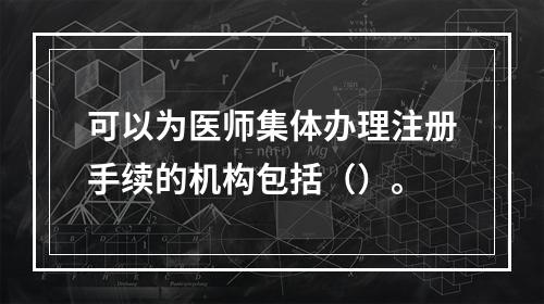 可以为医师集体办理注册手续的机构包括（）。