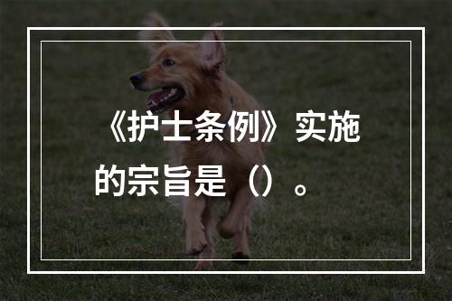 《护士条例》实施的宗旨是（）。