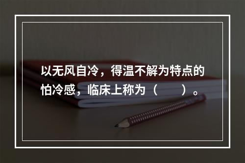 以无风自冷，得温不解为特点的怕冷感，临床上称为（　　）。