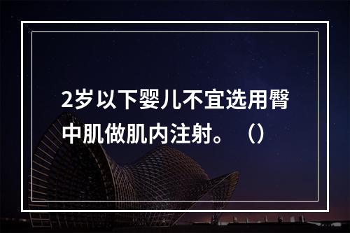 2岁以下婴儿不宜选用臀中肌做肌内注射。（）