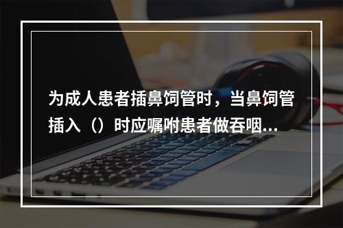 为成人患者插鼻饲管时，当鼻饲管插入（）时应嘱咐患者做吞咽动作