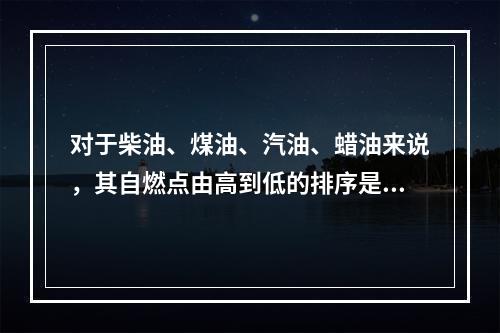 对于柴油、煤油、汽油、蜡油来说，其自燃点由高到低的排序是（）