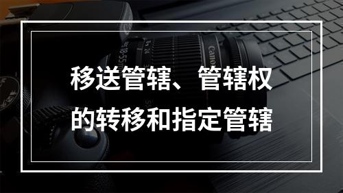 移送管辖、管辖权的转移和指定管辖