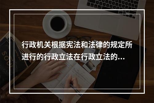 行政机关根据宪法和法律的规定所进行的行政立法在行政立法的分类