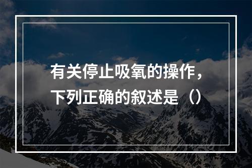 有关停止吸氧的操作，下列正确的叙述是（）